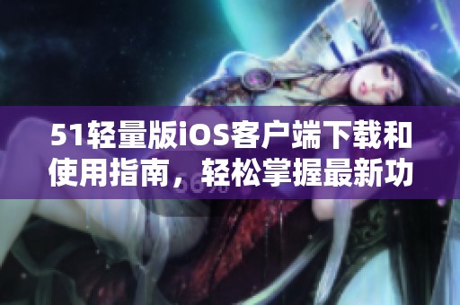 51轻量版iOS客户端下载和使用指南，轻松掌握最新功能