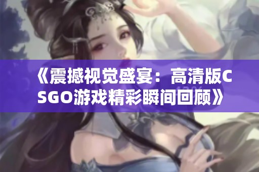 《震撼视觉盛宴：高清版CSGO游戏精彩瞬间回顾》