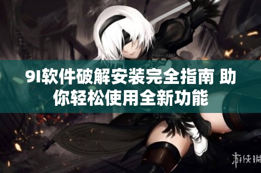 9I软件破解安装完全指南 助你轻松使用全新功能