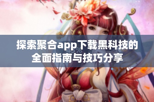 探索聚合app下载黑科技的全面指南与技巧分享