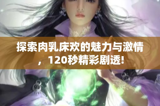 探索肉乳床欢的魅力与激情，120秒精彩剧透!