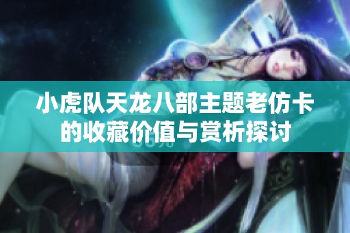 小虎队天龙八部主题老仿卡的收藏价值与赏析探讨