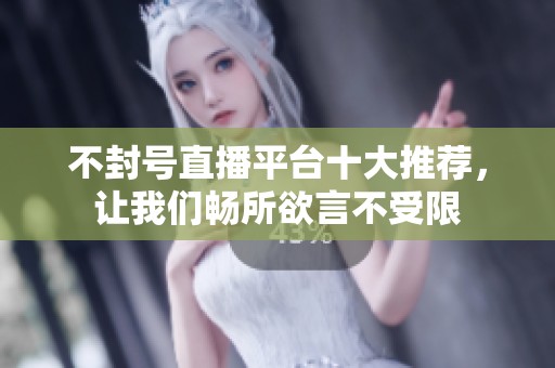 不封号直播平台十大推荐，让我们畅所欲言不受限