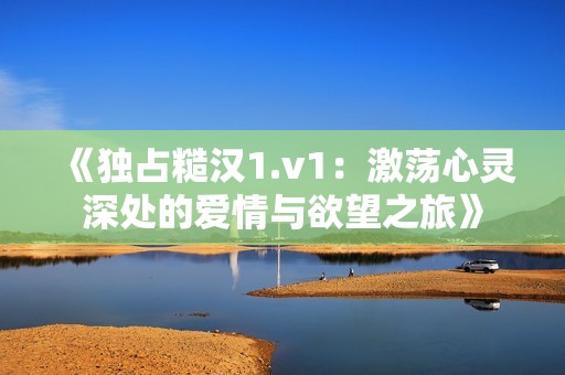 《独占糙汉1.v1：激荡心灵深处的爱情与欲望之旅》