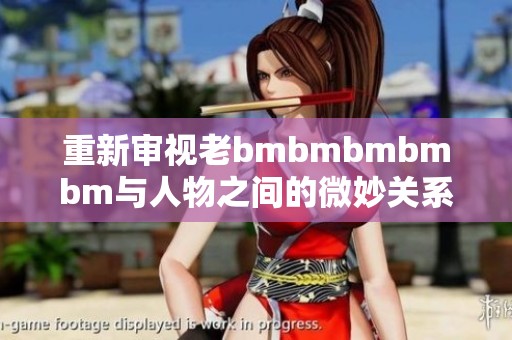 重新审视老bmbmbmbmbm与人物之间的微妙关系分析