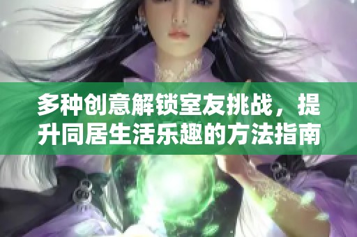 多种创意解锁室友挑战，提升同居生活乐趣的方法指南