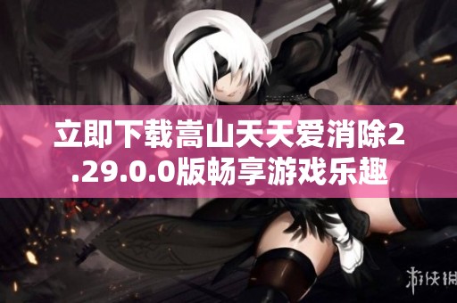 立即下载嵩山天天爱消除2.29.0.0版畅享游戏乐趣