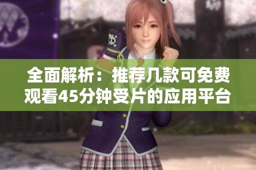 全面解析：推荐几款可免费观看45分钟受片的应用平台