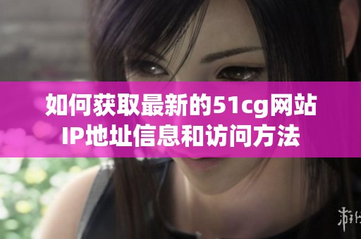 如何获取最新的51cg网站IP地址信息和访问方法