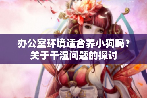 办公室环境适合养小狗吗？关于干湿问题的探讨