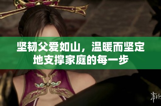 坚韧父爱如山，温暖而坚定地支撑家庭的每一步