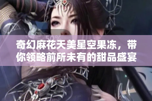 奇幻麻花天美星空果冻，带你领略前所未有的甜品盛宴！