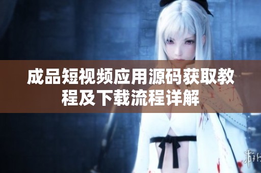成品短视频应用源码获取教程及下载流程详解