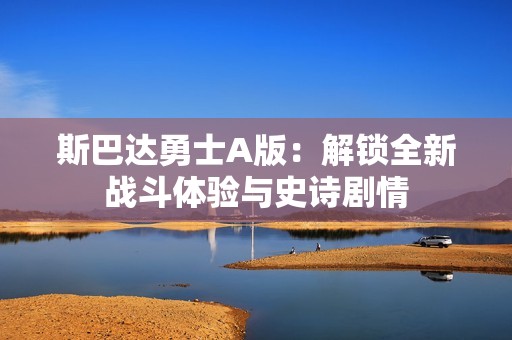 斯巴达勇士A版：解锁全新战斗体验与史诗剧情