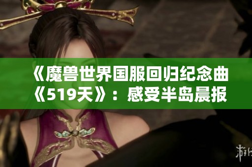 《魔兽世界国服回归纪念曲《519天》：感受半岛晨报的情怀》