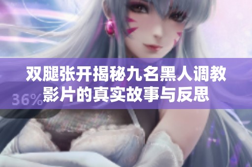 双腿张开揭秘九名黑人调教影片的真实故事与反思