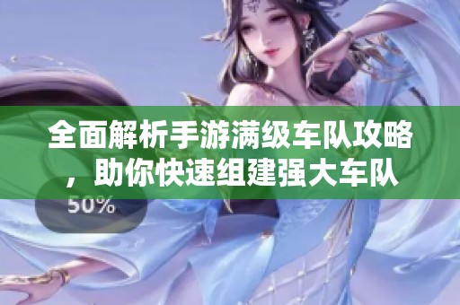 全面解析手游满级车队攻略，助你快速组建强大车队