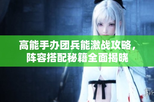 高能手办团兵能激战攻略，阵容搭配秘籍全面揭晓