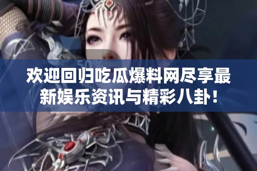 欢迎回归吃瓜爆料网尽享最新娱乐资讯与精彩八卦！