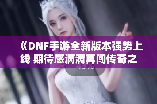 《DNF手游全新版本强势上线 期待感满满再闯传奇之旅》