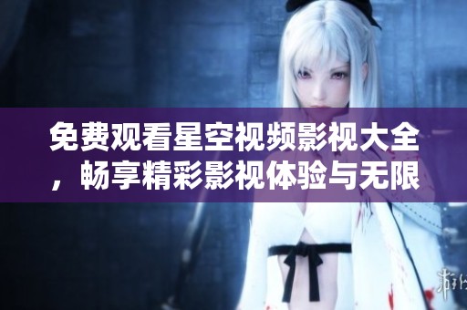 免费观看星空视频影视大全，畅享精彩影视体验与无限乐趣