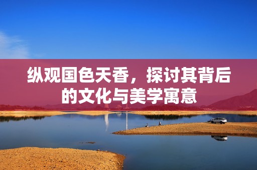 纵观国色天香，探讨其背后的文化与美学寓意