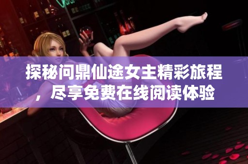 探秘问鼎仙途女主精彩旅程，尽享免费在线阅读体验