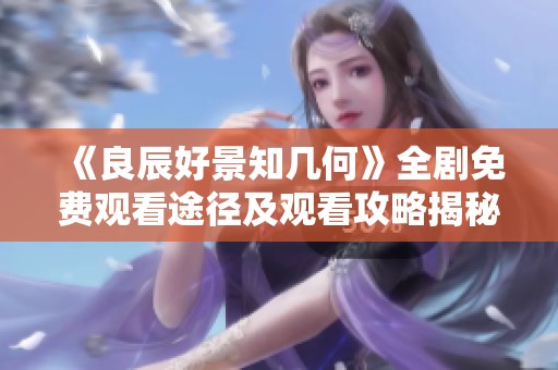 《良辰好景知几何》全剧免费观看途径及观看攻略揭秘