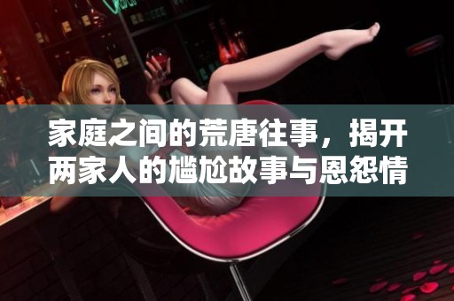 家庭之间的荒唐往事，揭开两家人的尴尬故事与恩怨情仇