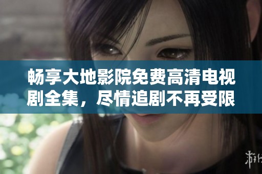 畅享大地影院免费高清电视剧全集，尽情追剧不再受限
