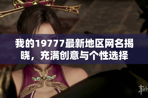 我的19777最新地区网名揭晓，充满创意与个性选择