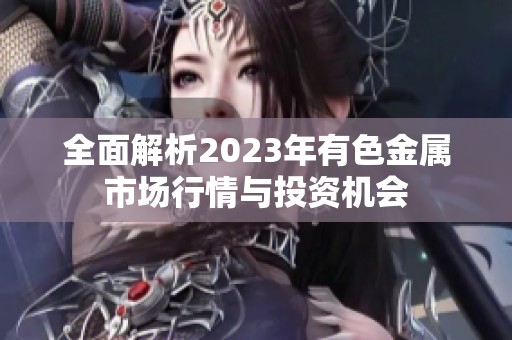 全面解析2023年有色金属市场行情与投资机会
