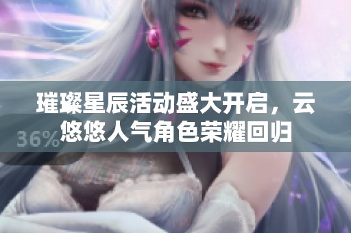璀璨星辰活动盛大开启，云悠悠人气角色荣耀回归