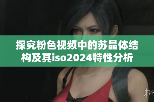探究粉色视频中的苏晶体结构及其iso2024特性分析