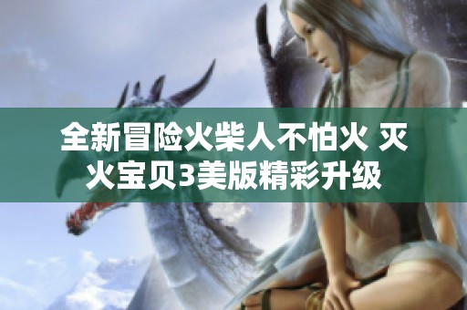 全新冒险火柴人不怕火 灭火宝贝3美版精彩升级