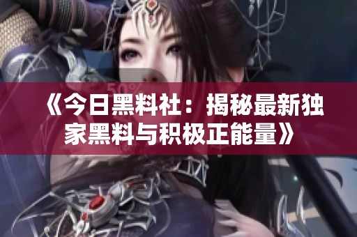 《今日黑料社：揭秘最新独家黑料与积极正能量》