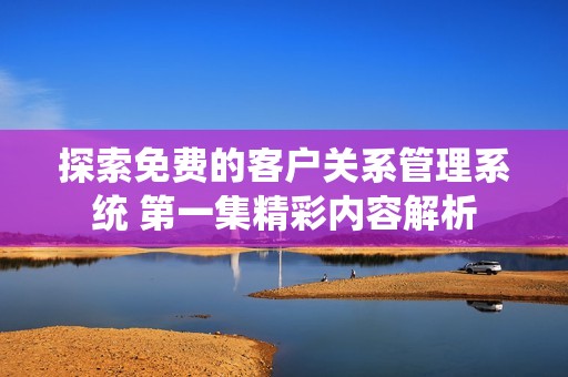 探索免费的客户关系管理系统 第一集精彩内容解析