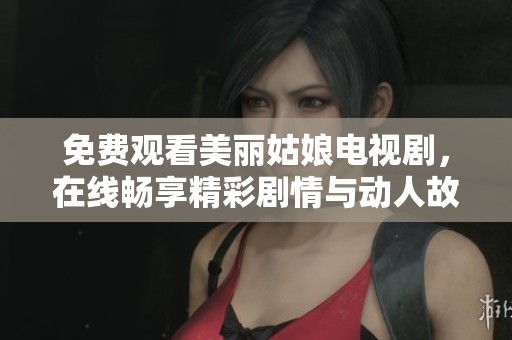 免费观看美丽姑娘电视剧，在线畅享精彩剧情与动人故事