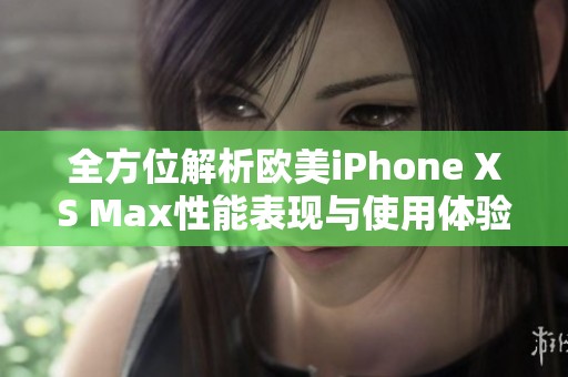 全方位解析欧美iPhone XS Max性能表现与使用体验