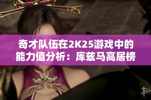 奇才队伍在2K25游戏中的能力值分析：库兹马高居榜首