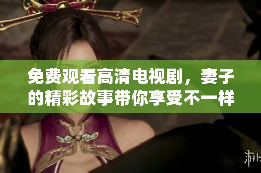 免费观看高清电视剧，妻子的精彩故事带你享受不一样的观影体验