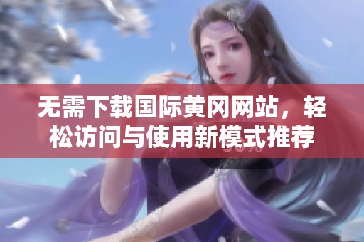 无需下载国际黄冈网站，轻松访问与使用新模式推荐