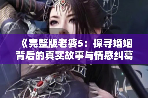 《完整版老婆5：探寻婚姻背后的真实故事与情感纠葛》