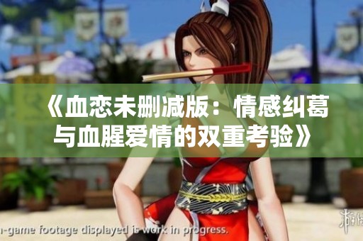 《血恋未删减版：情感纠葛与血腥爱情的双重考验》