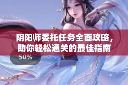 阴阳师委托任务全面攻略，助你轻松通关的最佳指南