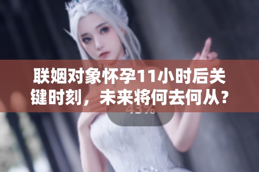 联姻对象怀孕11小时后关键时刻，未来将何去何从？