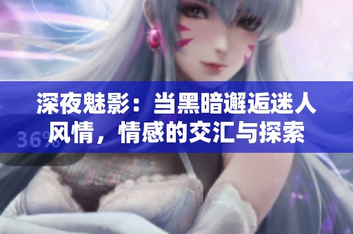 深夜魅影：当黑暗邂逅迷人风情，情感的交汇与探索