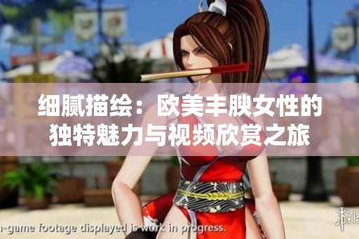 细腻描绘：欧美丰腴女性的独特魅力与视频欣赏之旅