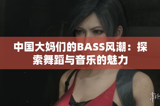 中国大妈们的BASS风潮：探索舞蹈与音乐的魅力