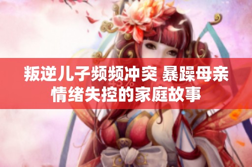 叛逆儿子频频冲突 暴躁母亲情绪失控的家庭故事